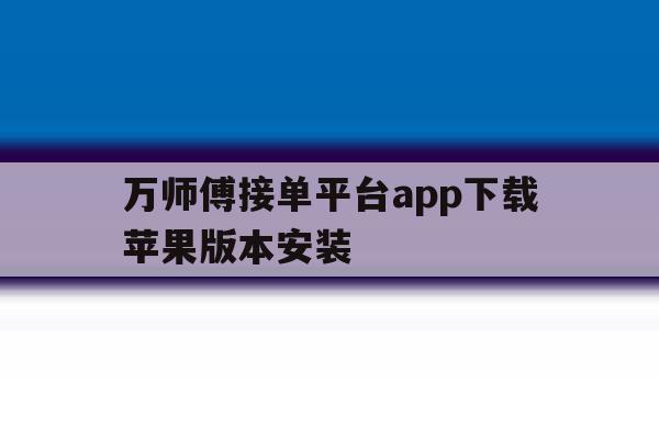 万师傅接单平台app下载苹果版本安装 万师傅接单平台app下载苹果版本安装