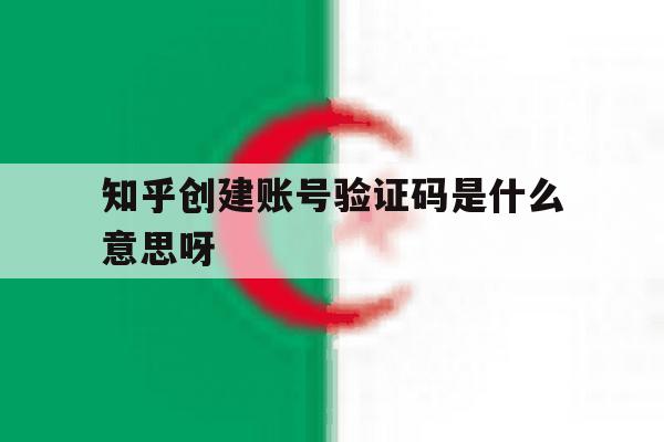 知乎创建账号验证码是什么意思呀 知乎创建账号验证码是什么意思呀