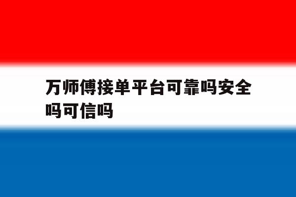 包含万师傅接单平台可靠吗安全吗可信吗的词条 包含万师傅接单平台可靠吗安全吗可信吗的词条