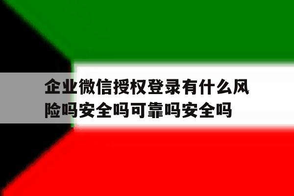 企业微信授权登录有什么风险吗安全吗可靠吗安全吗的简单介绍