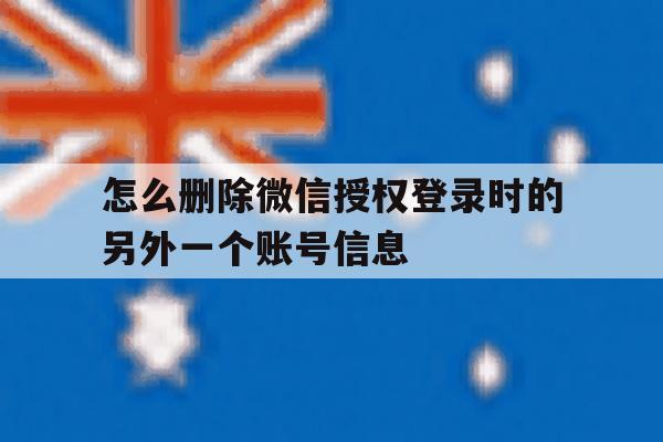 怎么删除微信授权登录时的另外一个账号信息 怎么删除微信授权登录时的另外一个账号信息