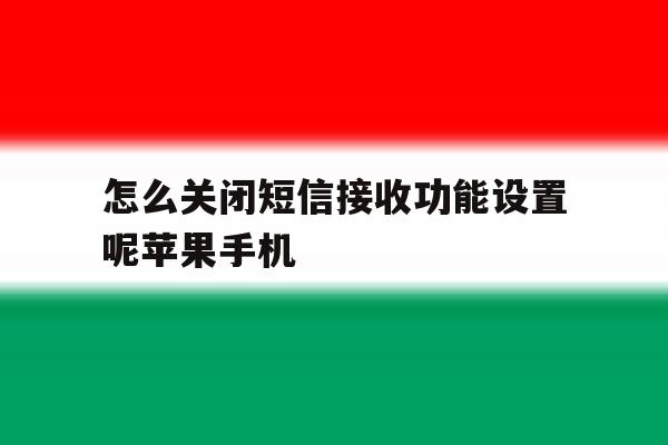 怎么关闭短信接收功能设置呢苹果手机的简单介绍 怎么关闭短信接收功能设置呢苹果手机的简单介绍