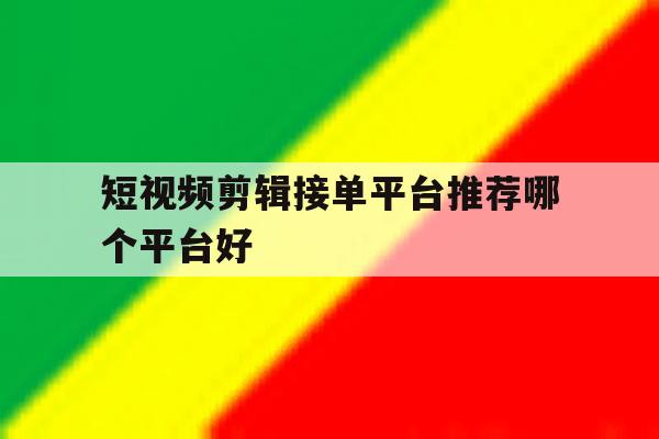 短视频剪辑接单平台推荐哪个平台好 短视频剪辑接单平台推荐哪个平台好