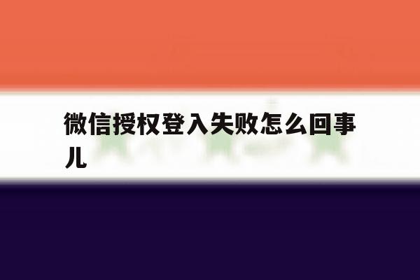 微信授权登入失败怎么回事儿 微信授权登入失败怎么回事儿