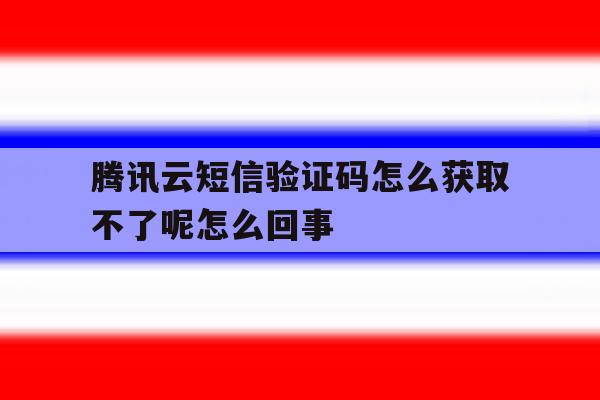 关于腾讯云短信验证码怎么获取不了呢怎么回事的信息 关于腾讯云短信验证码怎么获取不了呢怎么回事的信息