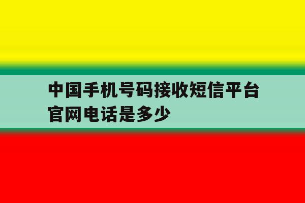 中国手机号码接收短信平台官网电话是多少 中国手机号码接收短信平台官网电话是多少