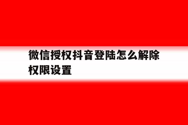 微信授权抖音登陆怎么解除权限设置 微信授权抖音登陆怎么解除权限设置