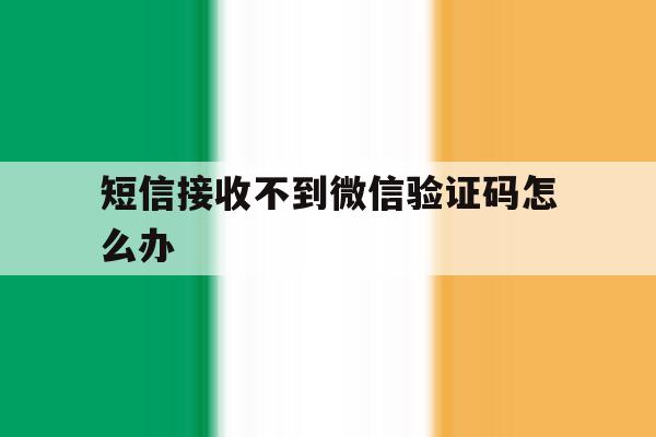 短信接收不到微信验证码怎么办 短信接收不到微信验证码怎么办