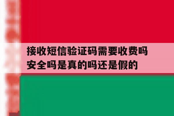 接收短信验证码需要收费吗安全吗是真的吗还是假的的简单介绍 接收短信验证码需要收费吗安全吗是真的吗还是假的的简单介绍