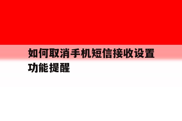 包含如何取消手机短信接收设置功能提醒的词条 包含如何取消手机短信接收设置功能提醒的词条