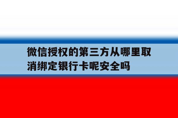 关于微信授权的第三方从哪里取消绑定银行卡呢安全吗的信息 关于微信授权的第三方从哪里取消绑定银行卡呢安全吗的信息
