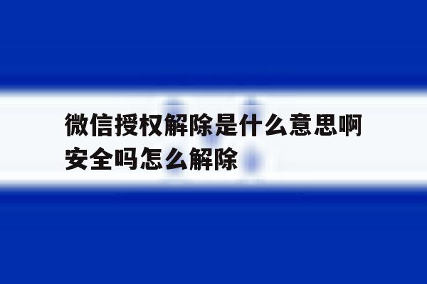 微信授权解除是什么意思啊安全吗怎么解除的简单介绍 微信授权解除是什么意思啊安全吗怎么解除的简单介绍
