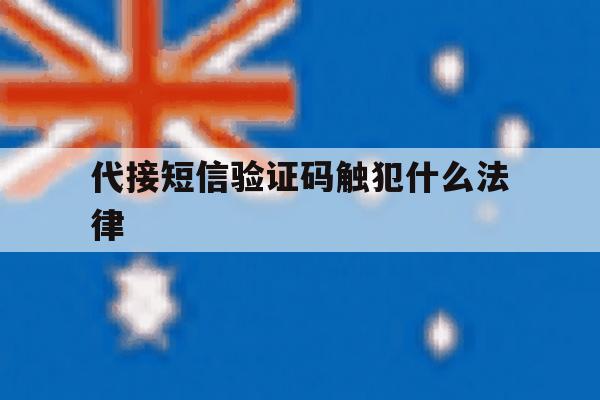代接短信验证码触犯什么法律 代接短信验证码触犯什么法律