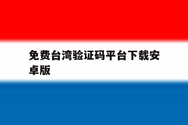 免费台湾验证码平台下载安卓版 免费台湾验证码平台下载安卓版