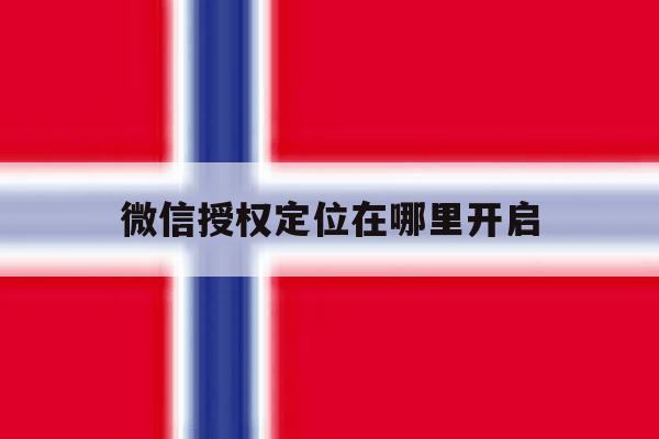 微信授权定位在哪里开启 微信授权定位在哪里开启