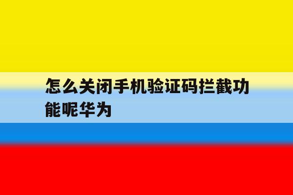 关于怎么关闭手机验证码拦截功能呢华为的信息 关于怎么关闭手机验证码拦截功能呢华为的信息
