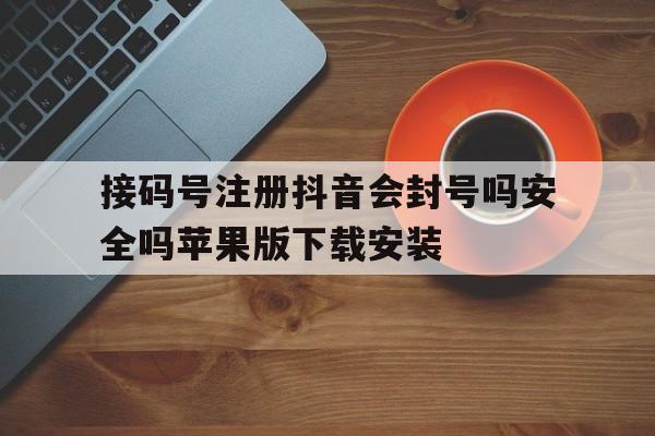 接码号注册抖音会封号吗安全吗苹果版下载安装的简单介绍 接码号注册抖音会封号吗安全吗苹果版下载安装的简单介绍
