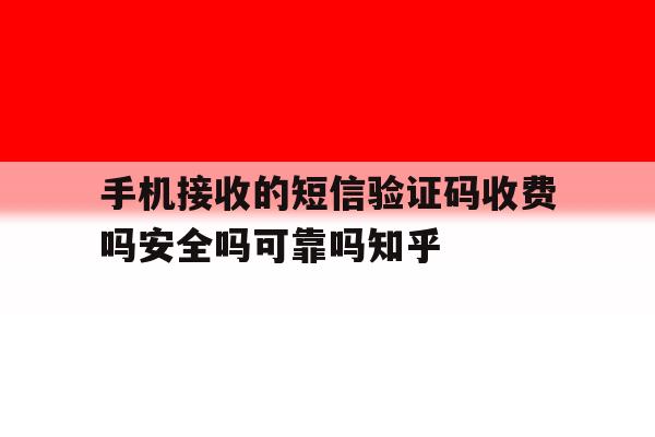 手机接收的短信验证码收费吗安全吗可靠吗知乎的简单介绍 手机接收的短信验证码收费吗安全吗可靠吗知乎的简单介绍