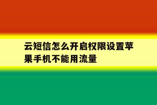 云短信怎么开启权限设置苹果手机不能用流量的简单介绍 云短信怎么开启权限设置苹果手机不能用流量的简单介绍