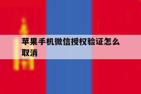 苹果手机微信授权验证怎么取消 苹果手机微信授权验证怎么取消