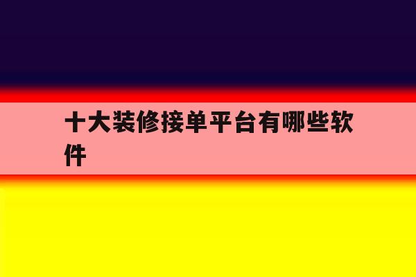 十大装修接单平台有哪些软件 十大装修接单平台有哪些软件