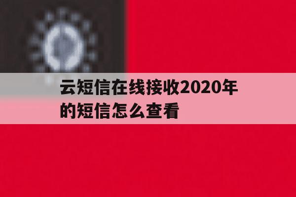 云短信在线接收2020年的短信怎么查看 云短信在线接收2020年的短信怎么查看
