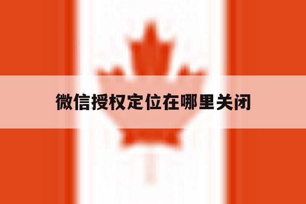 微信授权定位在哪里关闭 微信授权定位在哪里关闭