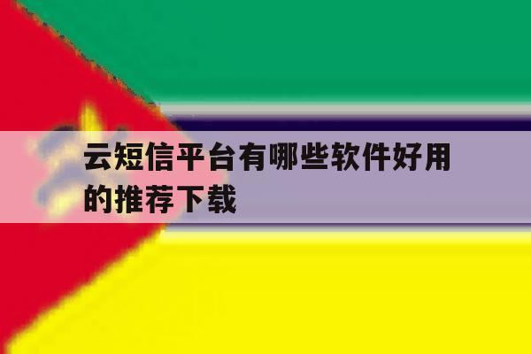 云短信平台有哪些软件好用的推荐下载 云短信平台有哪些软件好用的推荐下载