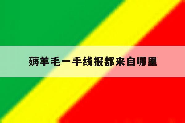 关于薅羊毛一手线报都来自哪里的信息 关于薅羊毛一手线报都来自哪里的信息