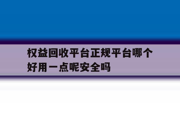 权益回收平台正规平台哪个好用一点呢安全吗的简单介绍 权益回收平台正规平台哪个好用一点呢安全吗的简单介绍
