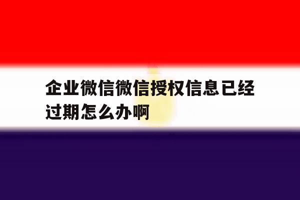 企业微信微信授权信息已经过期怎么办啊 企业微信微信授权信息已经过期怎么办啊