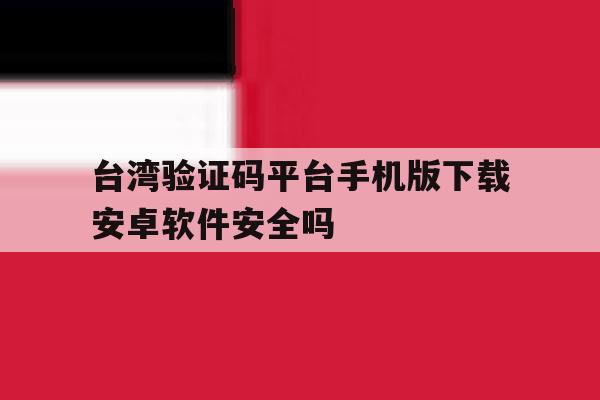 关于台湾验证码平台手机版下载安卓软件安全吗的信息 关于台湾验证码平台手机版下载安卓软件安全吗的信息