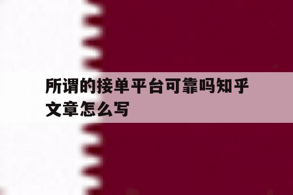 所谓的接单平台可靠吗知乎文章怎么写的简单介绍 所谓的接单平台可靠吗知乎文章怎么写的简单介绍