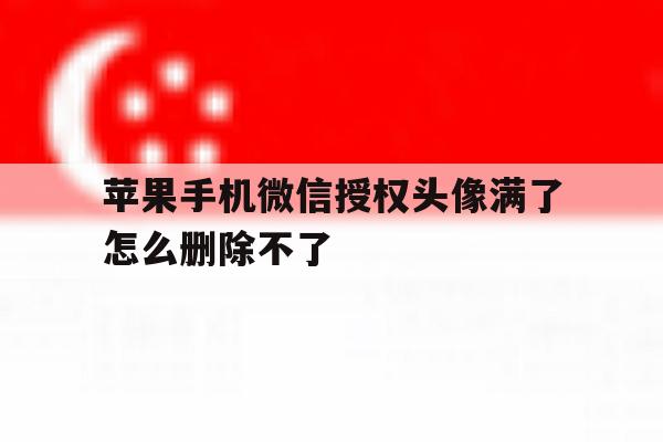 苹果手机微信授权头像满了怎么删除不了 苹果手机微信授权头像满了怎么删除不了