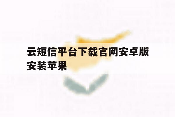 云短信平台下载官网安卓版安装苹果 云短信平台下载官网安卓版安装苹果