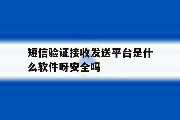短信验证接收发送平台是什么软件呀安全吗 短信验证接收发送平台是什么软件呀安全吗