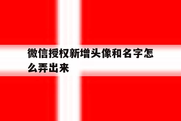微信授权新增头像和名字怎么弄出来 微信授权新增头像和名字怎么弄出来