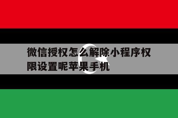 微信授权怎么解除小程序权限设置呢苹果手机的简单介绍 微信授权怎么解除小程序权限设置呢苹果手机的简单介绍