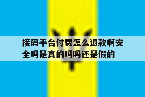 包含接码平台付费怎么退款啊安全吗是真的吗吗还是假的的词条 包含接码平台付费怎么退款啊安全吗是真的吗吗还是假的的词条