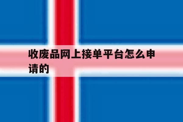 收废品网上接单平台怎么申请的 收废品网上接单平台怎么申请的