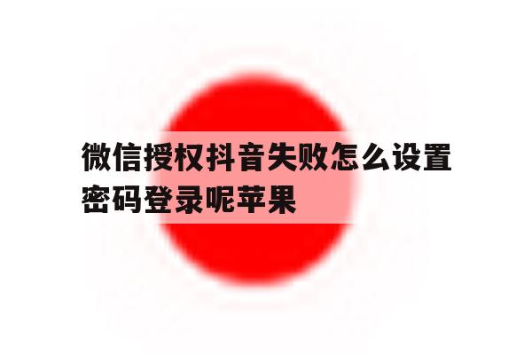 微信授权抖音失败怎么设置密码登录呢苹果 微信授权抖音失败怎么设置密码登录呢苹果