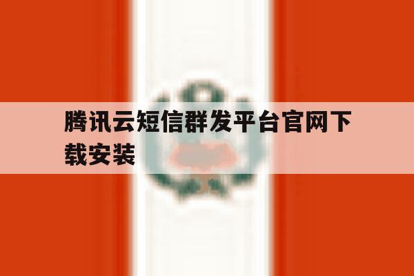 关于腾讯云短信群发平台官网下载安装的信息 关于腾讯云短信群发平台官网下载安装的信息