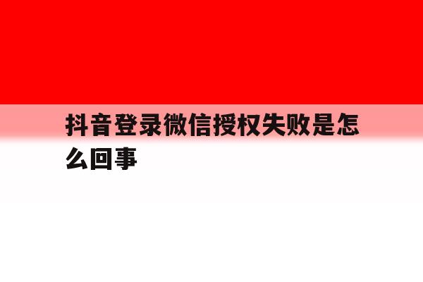 抖音登录微信授权失败是怎么回事