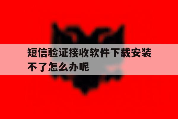 短信验证接收软件下载安装不了怎么办呢 短信验证接收软件下载安装不了怎么办呢