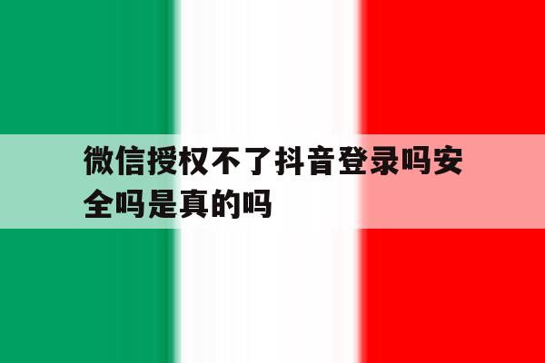 微信授权不了抖音登录吗安全吗是真的吗