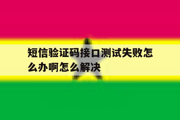 短信验证码接口测试失败怎么办啊怎么解决 短信验证码接口测试失败怎么办啊怎么解决