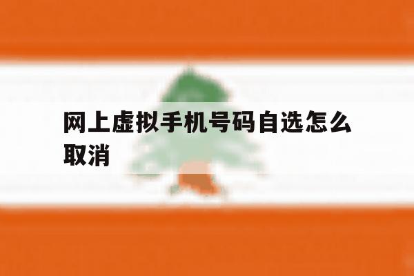 网上虚拟手机号码自选怎么取消 网上虚拟手机号码自选怎么取消