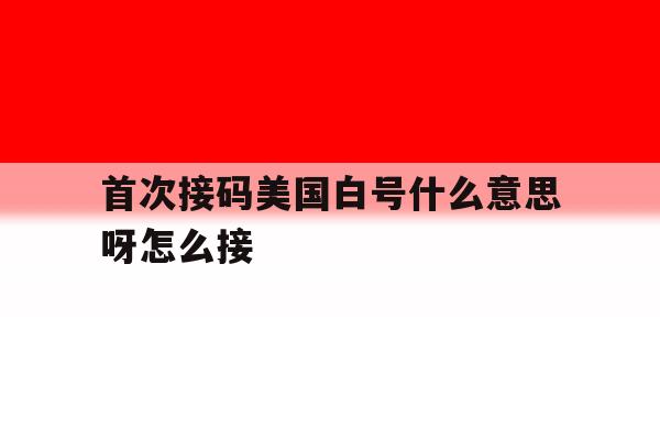 首次接码美国白号什么意思呀怎么接 首次接码美国白号什么意思呀怎么接