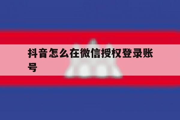 抖音怎么在微信授权登录账号