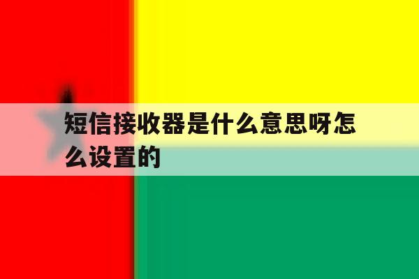 短信接收器是什么意思呀怎么设置的 短信接收器是什么意思呀怎么设置的